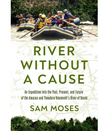 River Without A Cause: An Expedition Through The Past, Present And Future Of Theodore Roosevelt'S River Of Doubt