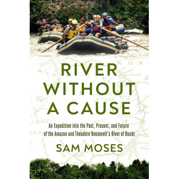 River Without A Cause: An Expedition Through The Past, Present And Future Of Theodore Roosevelt'S River Of Doubt