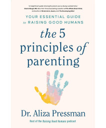 The 5 Principles Of Parenting: Your Essential Guide To Raising Good Humans