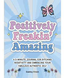 Positively Freakin' Amazing: A 3-Minute Journal For Ditching Negativity And Embracing Your Fabulous, Authentic Self
