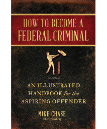 How To Become A Federal Criminal: An Illustrated Handbook For The Aspiring Offender