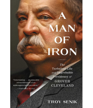 A Man Of Iron: The Turbulent Life And Improbable Presidency Of Grover Cleveland