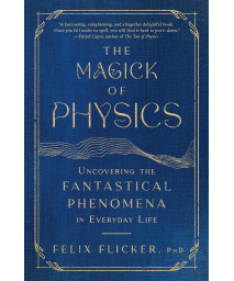 The Magick Of Physics: Uncovering The Fantastical Phenomena In Everyday Life