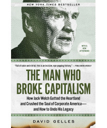 The Man Who Broke Capitalism: How Jack Welch Gutted The Heartland And Crushed The Soul Of Corporate America-And How To Undo His Legacy