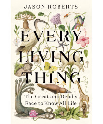Every Living Thing: The Great And Deadly Race To Know All Life