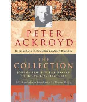 Peter Ackroyd: The Collection: Journalism, Reviews, Essays, Short Stories, Lectures