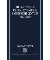 The Writing of Urban Histories in Eighteenth-Century England (Oxford Historical Monographs)