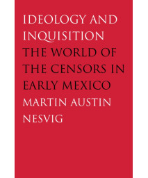 Ideology and Inquisition: The World of the Censors in Early Mexico