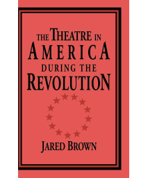 The Theatre in America During the Revolution (Cambridge Studies in American Theatre and Drama, Series Number 4)