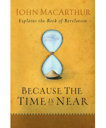 Because the Time is Near: John MacArthur Explains the Book of Revelation