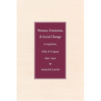 Women, Feminism, and Social Change in Argentina, Chile, and Uruguay, 1890-1940 (Engendering Latin America)