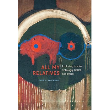 All My Relatives: Exploring Lakota Ontology, Belief, and Ritual (New Visions in Native American and Indigenous Studies)