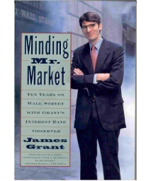 Minding Mister Market:: Ten Years on Wall Street with Grant's Interest Rate Observer