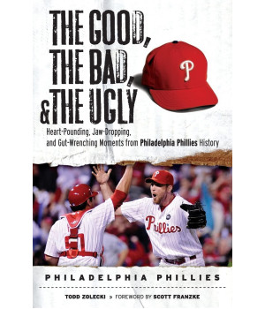 The Good, the Bad, & the Ugly: Philadelphia Phillies: Heart-Pounding, Jaw-Dropping, and Gut-Wrenching Moments from Philadelphia Phillies History