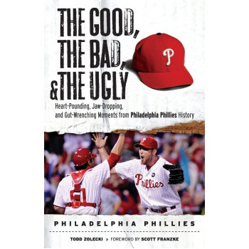 The Good, the Bad, & the Ugly: Philadelphia Phillies: Heart-Pounding, Jaw-Dropping, and Gut-Wrenching Moments from Philadelphia Phillies History