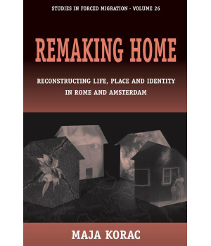 Remaking Home: Reconstructing Life, Place and Identity in Rome and Amsterdam (Forced Migration, 26)