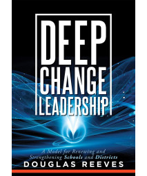 Deep Change Leadership: A Model for Renewing and Strengthening Schools and Districts (A resource for effective school leadership and change efforts)
