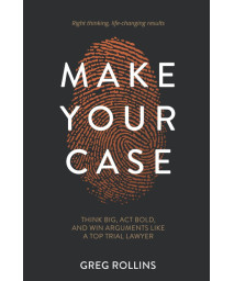 Make Your Case: Think Big, Act Bold, and Win Arguments Like a Top Trial Lawyer