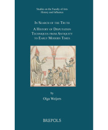 In Search of the Truth: A History of Disputation Techniques from Antiquity to Early Modern Times (Studies in the Faculty of Arts. History and ... the Faculty of Arts History and Influence, 1)
