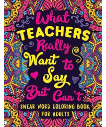 What Teachers Really Want to Say But Can't: Swear Word Coloring Book for Adults with Teaching Related Cussing