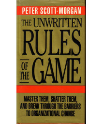 The Unwritten Rules of the Game: Master Them, Shatter Them, and Break Through the Barriers to Organizational Change