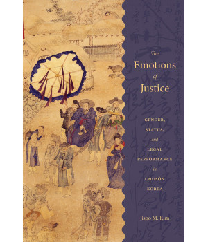 The Emotions of Justice: Gender, Status, and Legal Performance in Choson Korea (Korean Studies of the Henry M. Jackson School of International Studies)
