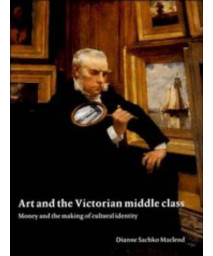 Art and the Victorian Middle Class: Money and the Making of Cultural Identity