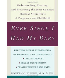 Ever Since I Had My Baby: Understanding, Treating, and Preventing the Most Common Physical Aftereffects of Pregnancy and Childbirth
