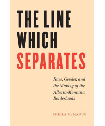 The Line Which Separates: Race, Gender, and the Making of the Alberta-Montana Borderlands (Race and Ethnicity in the American West)