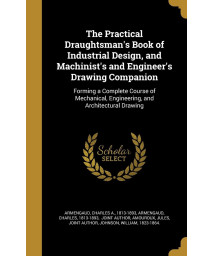 The Practical Draughtsman's Book of Industrial Design, and Machinist's and Engineer's Drawing Companion: Forming a Complete Course of Mechanical, Engineering, and Architectural Drawing