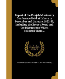 Report of the Punjab Missionary Conference Held at Lahore in December and January, 1862-63, Including the Essays Read, and the Discussions Which Followed Them ...