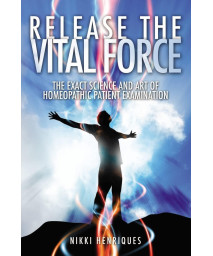 Release The Vital Force: The Exact Science And Art of Homoeopathic Patient Examination