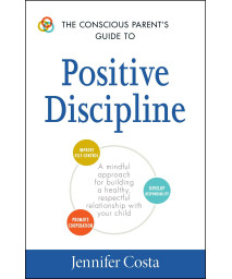 The Conscious Parent's Guide to Positive Discipline: A Mindful Approach for Building a Healthy, Respectful Relationship with Your Child (Conscious Parenting Relationship Series)