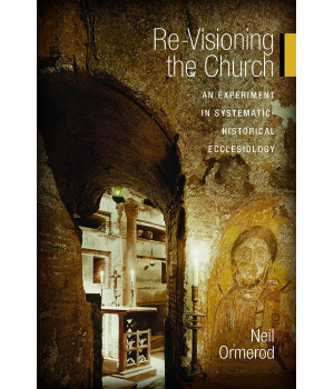Re-Visioning the Church: An Experiment in Systematic-Historical Ecclesiology