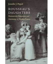 Rousseau's Daughters: Domesticity, Education, and Autonomy in Modern France (Becoming Modern: New Nineteenth-century Studies)
