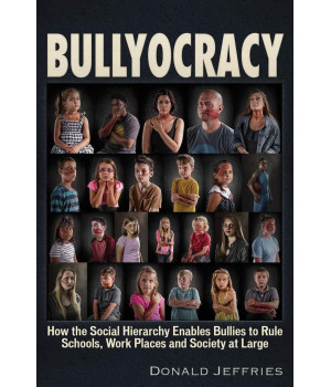 Bullyocracy: How the Social Hierarchy Enables Bullies to Rule Schools, Work Places, and Society at Large