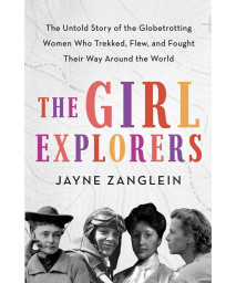 The Girl Explorers: The Untold Story of the Globetrotting Women Who Trekked, Flew, and Fought Their Way Around the World (Inspirational Women Who Made History)