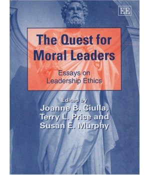 The Quest for Moral Leaders: Essays on Leadership Ethics (New Horizons in Leadership Studies series)