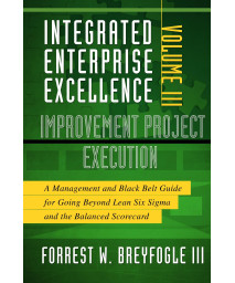 Integrated Enterprise Excellence, Vol. III Improvement Project Execution: A Management and Black Belt Guide for Going Beyond Lean Six Sigma and the Balanced Scorecard