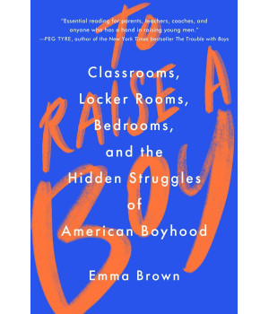 To Raise a Boy: Classrooms, Locker Rooms, Bedrooms, and the Hidden Struggles of American Boyhood
