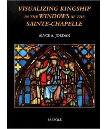 Visualizing Kingship in the Windows of the Sainte-Chapelle (Publications of the International Center of Medieval Art)